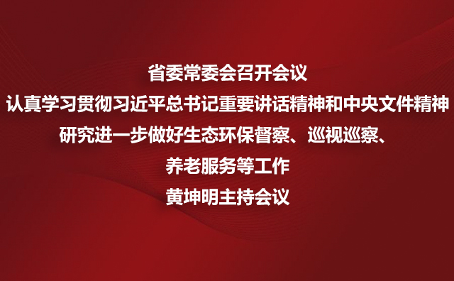 省委常委会召开会议 认真学习贯彻习近平总书记重要讲话精神和中央文件精神研究进一步做好生态环保督察、巡视巡察、养老服务等工作黄坤明主持会议